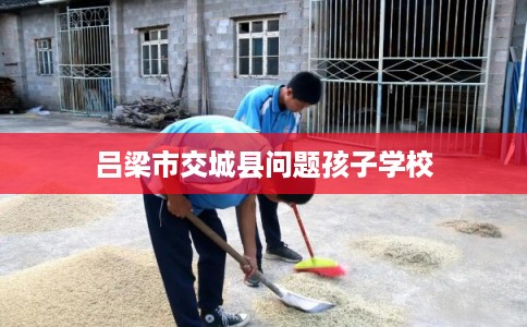 吕梁市交城县问题孩子学校 吕梁市交城县问题孩子学校