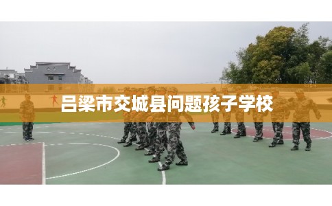吕梁市交城县问题孩子学校 吕梁市交城县问题孩子学校