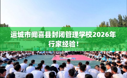 运城市闻喜县封闭管理学校2026年行家经验！