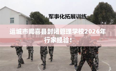 运城市闻喜县封闭管理学校2026年行家经验！