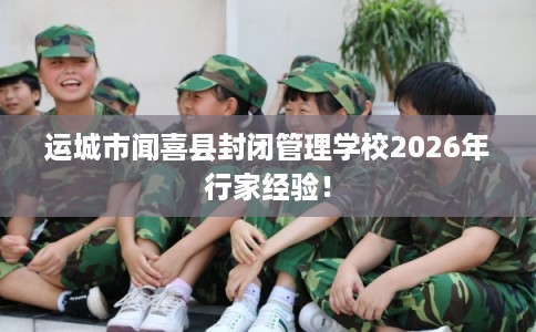 运城市闻喜县封闭管理学校2026年行家经验！
