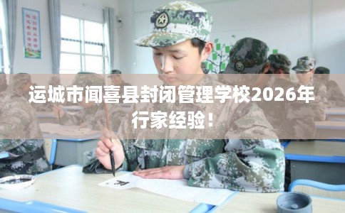 运城市闻喜县封闭管理学校2026年行家经验！