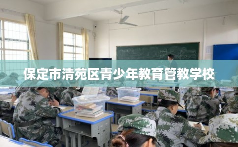 保定市清苑区青少年教育管教学校 保定市清苑区青少年教育管教学校