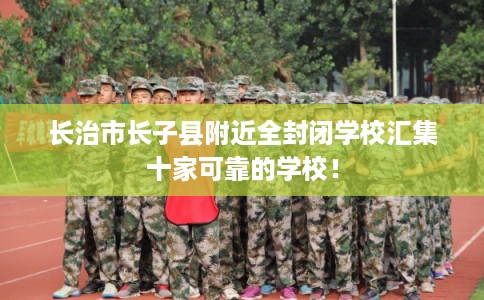 长治市长子县附近全封闭学校汇集十家可靠的学校! 长治市长子县附近全封闭学校汇集十家可靠的学校!