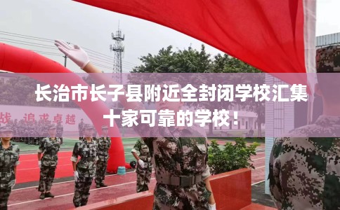 长治市长子县附近全封闭学校汇集十家可靠的学校! 长治市长子县附近全封闭学校汇集十家可靠的学校!