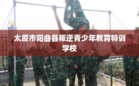 太原市阳曲县叛逆青少年教育特训学校