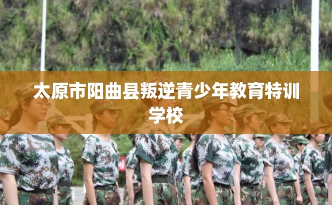 太原市阳曲县叛逆青少年教育特训学校