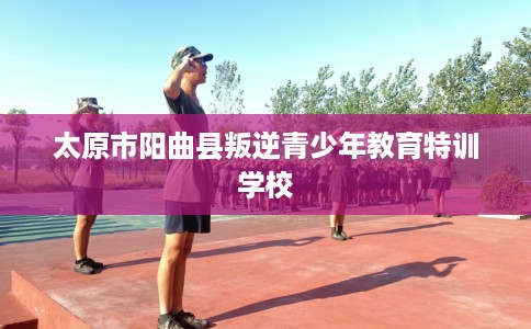 太原市阳曲县叛逆青少年教育特训学校
