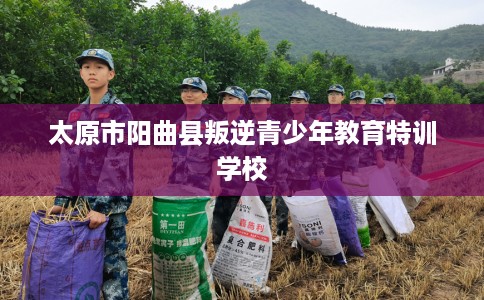 太原市阳曲县叛逆青少年教育特训学校