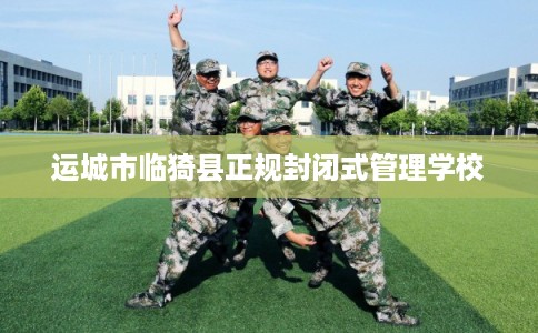 运城市临猗县正规封闭式管理学校