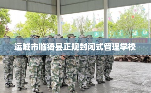 运城市临猗县正规封闭式管理学校