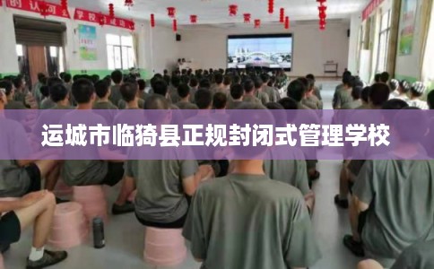 运城市临猗县正规封闭式管理学校