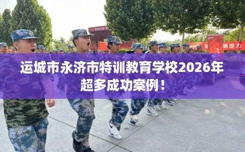 运城市永济市特训教育学校2026年超多成功案例! 运城市永济市特训教育学校2026年超多成功案例!
