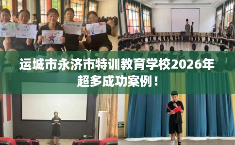 运城市永济市特训教育学校2026年超多成功案例! 运城市永济市特训教育学校2026年超多成功案例!