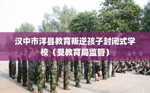 汉中市洋县教育叛逆孩子封闭式学校（受教育局监管）