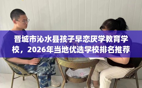 晋城市沁水县孩子早恋厌学教育学校，2026年当地优选学校排名推荐!
