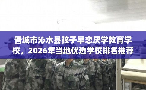 晋城市沁水县孩子早恋厌学教育学校，2026年当地优选学校排名推荐!