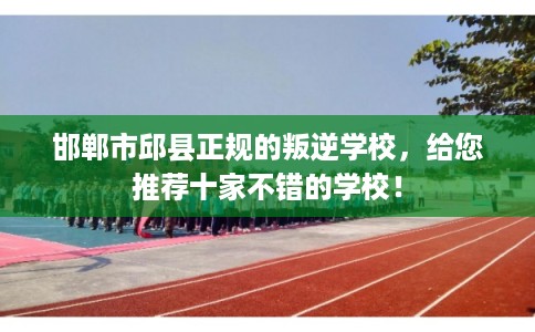 邯郸市邱县正规的叛逆学校，给您推荐十家不错的学校！