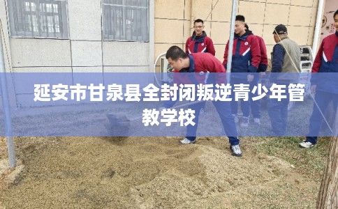 延安市甘泉县全封闭叛逆青少年管教学校