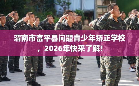 渭南市富平县问题青少年矫正学校，2026年快来了解!