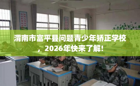 渭南市富平县问题青少年矫正学校，2026年快来了解!