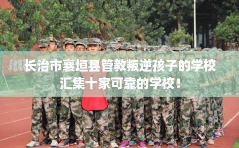 长治市襄垣县管教叛逆孩子的学校汇集十家可靠的学校！