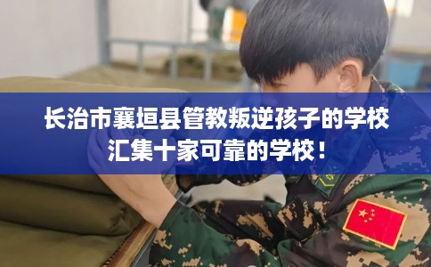 长治市襄垣县管教叛逆孩子的学校汇集十家可靠的学校！