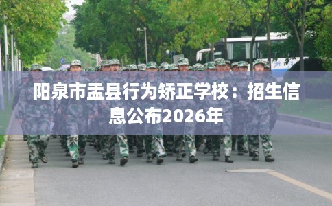 阳泉市盂县行为矫正学校：招生信息公布2026年