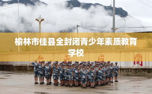 榆林市佳县全封闭青少年素质教育学校