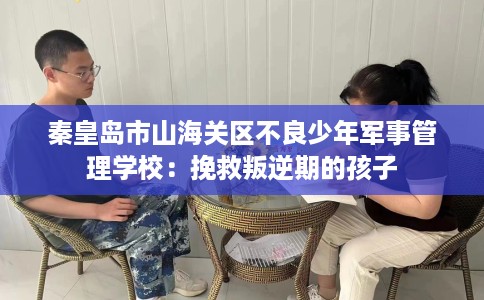 秦皇岛市山海关区不良少年军事管理学校:挽救叛逆期的孩子 秦皇岛市山海关区不良少年军事管理学校:挽救叛逆期的孩子