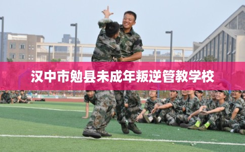 汉中市勉县未成年叛逆管教学校 汉中市勉县未成年叛逆管教学校