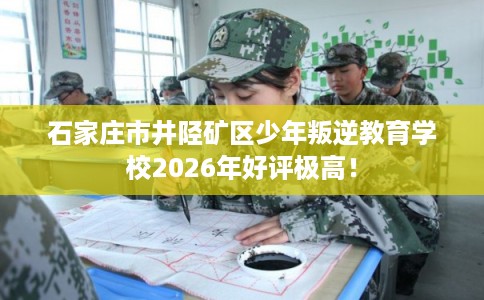 石家庄市井陉矿区少年叛逆教育学校2026年好评极高! 石家庄市井陉矿区少年叛逆教育学校2026年好评极高!