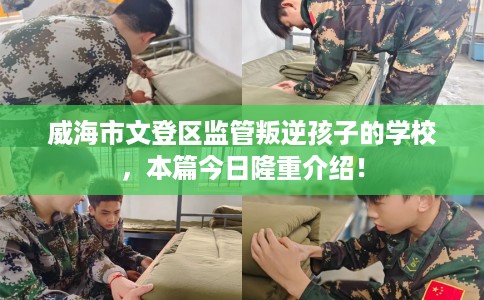 威海市文登区监管叛逆孩子的学校,本篇今日隆重介绍! 威海市文登区监管叛逆孩子的学校,本篇今日隆重介绍!