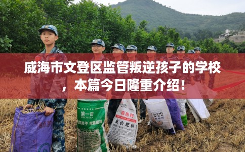 威海市文登区监管叛逆孩子的学校，本篇今日隆重介绍！