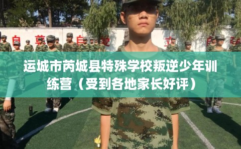 运城市芮城县特殊学校叛逆少年训练营（受到各地家长好评）
