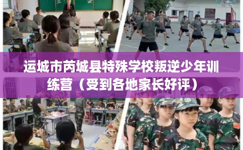 运城市芮城县特殊学校叛逆少年训练营（受到各地家长好评）