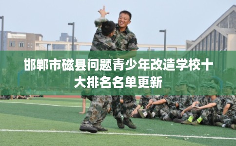 邯郸市磁县问题青少年改造学校十大排名名单更新 邯郸市磁县问题青少年改造学校十大排名名单更新