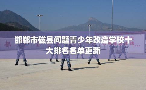 邯郸市磁县问题青少年改造学校十大排名名单更新 邯郸市磁县问题青少年改造学校十大排名名单更新