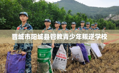 晋城市阳城县管教青少年叛逆学校 晋城市阳城县管教青少年叛逆学校