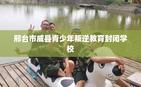 邢台市威县青少年叛逆教育封闭学校 邢台市威县青少年叛逆教育封闭学校