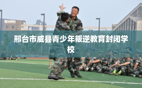 邢台市威县青少年叛逆教育封闭学校 邢台市威县青少年叛逆教育封闭学校