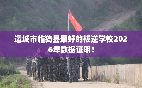 运城市临猗县最好的叛逆学校2026年数据证明! 运城市临猗县最好的叛逆学校2026年数据证明!