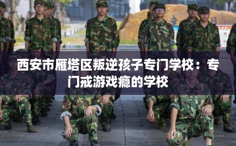 西安市雁塔区叛逆孩子专门学校：专门戒游戏瘾的学校