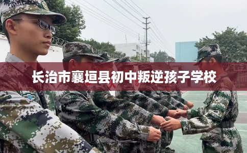 长治市襄垣县初中叛逆孩子学校 长治市襄垣县初中叛逆孩子学校
