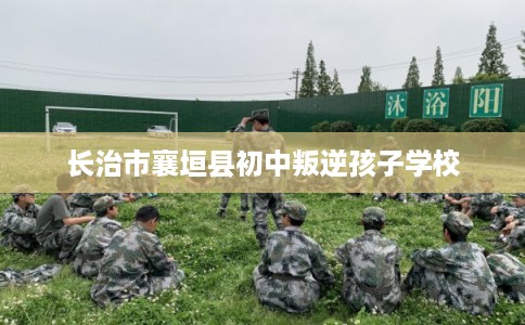 长治市襄垣县初中叛逆孩子学校 长治市襄垣县初中叛逆孩子学校