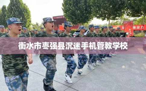 衡水市枣强县沉迷手机管教学校