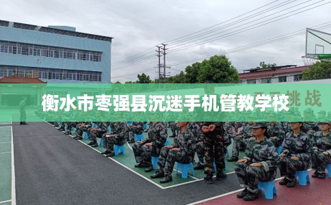 衡水市枣强县沉迷手机管教学校