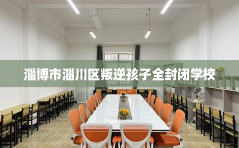 淄博市淄川区叛逆孩子全封闭学校
