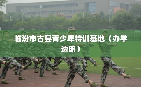 临汾市古县青少年特训基地（办学透明）