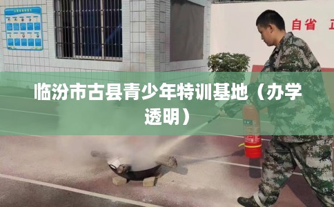 临汾市古县青少年特训基地(办学透明) 临汾市古县青少年特训基地(办学透明)